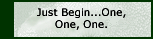 Just Begin...One, One, One.